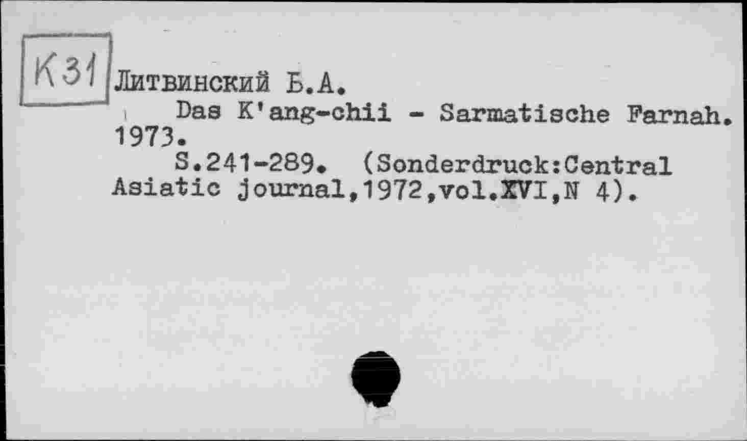 ﻿^\3'! Литвинский Б.А.
Das K’ang-chii - Sarmatische Farnah 1973.
S.241-289. (Sonderdruck:Central Asiatic journal,1972,vol.XVI,N 4).